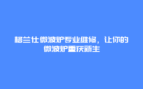 格兰仕微波炉专业维修，让你的微波炉重获新生