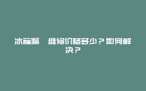 冰箱漏氟维修价格多少？如何解决？