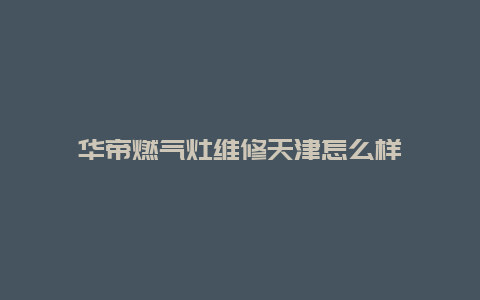 华帝燃气灶维修天津怎么样