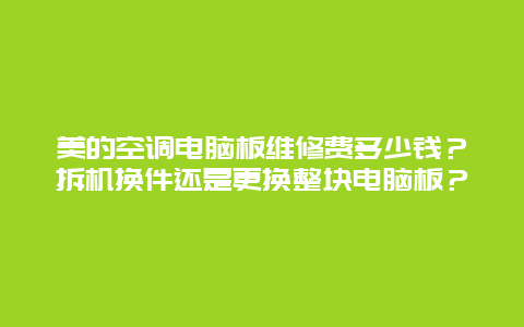 美的空调电脑板维修费多少钱？拆机换件还是更换整块电脑板？