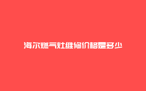 海尔燃气灶维修价格是多少