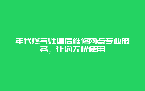 年代燃气灶售后维修网点专业服务，让您无忧使用