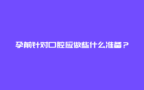 孕前针对口腔应做些什么准备？