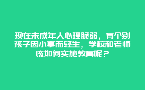 现在未成年人心理脆弱，有个别孩子因小事而轻生，学校和老师该如何实施教育呢？