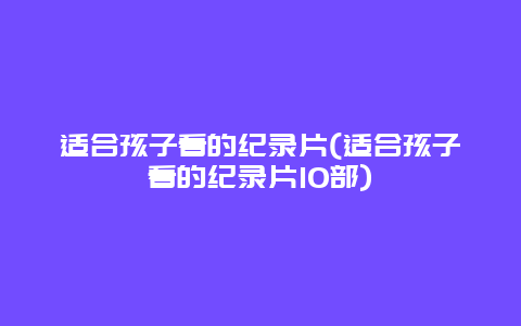 适合孩子看的纪录片(适合孩子看的纪录片10部)