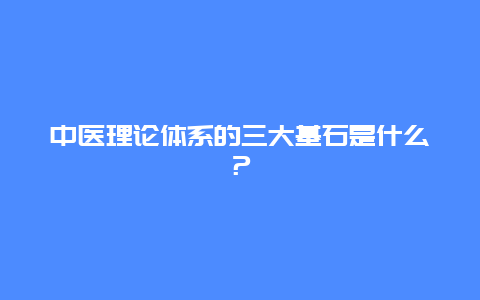 中医理论体系的三大基石是什么？