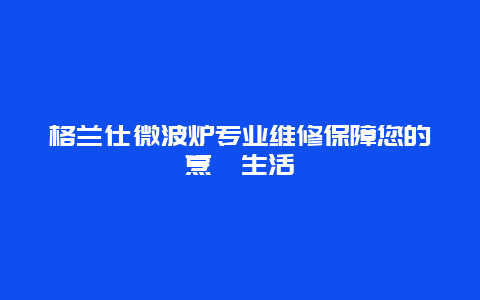 格兰仕微波炉专业维修保障您的烹饪生活