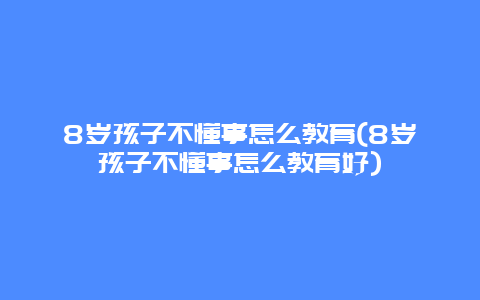 8岁孩子不懂事怎么教育(8岁孩子不懂事怎么教育好)