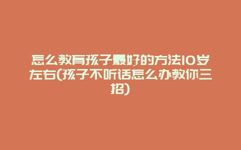 怎么教育孩子最好的方法10岁左右(孩子不听话怎么办教你三招)