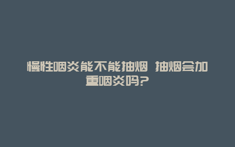 慢性咽炎能不能抽烟 抽烟会加重咽炎吗?