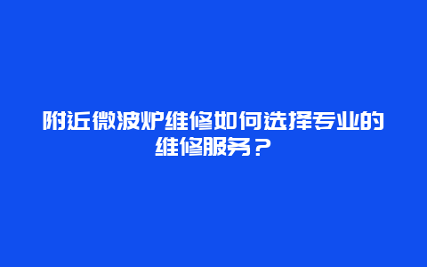 附近微波炉维修如何选择专业的维修服务？