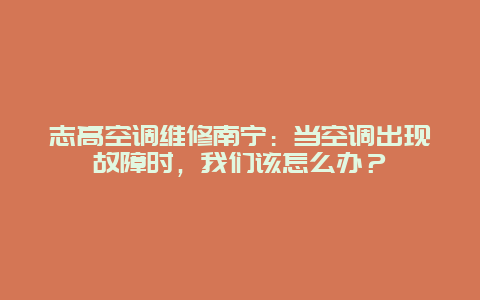 志高空调维修南宁：当空调出现故障时，我们该怎么办？