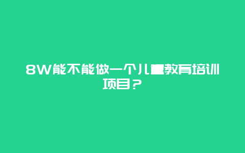 8W能不能做一个儿童教育培训项目？