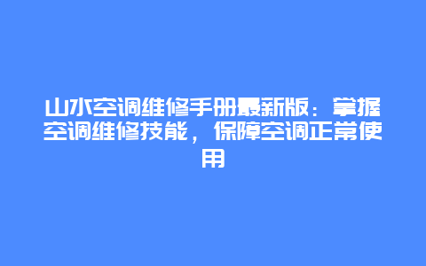 山水空调维修手册最新版：掌握空调维修技能，保障空调正常使用