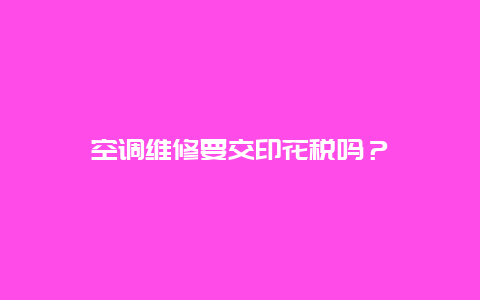 空调维修要交印花税吗？