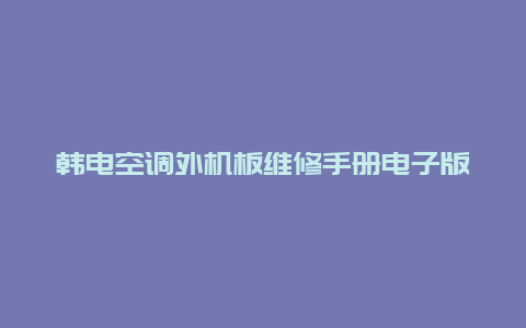 韩电空调外机板维修手册电子版