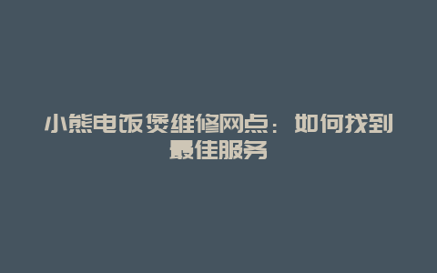 小熊电饭煲维修网点：如何找到最佳服务