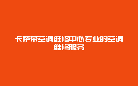 卡萨帝空调维修中心专业的空调维修服务