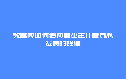 教育应如何适应青少年儿童身心发展的规律