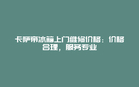 卡萨帝冰箱上门维修价格：价格合理，服务专业