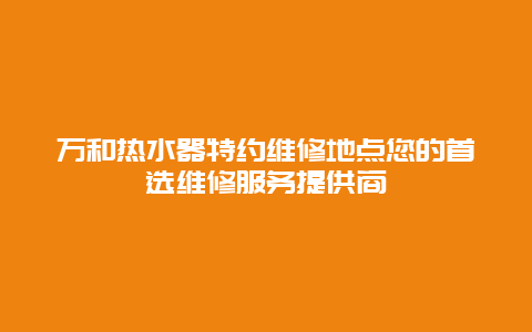 万和热水器特约维修地点您的首选维修服务提供商