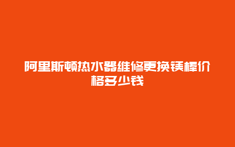 阿里斯顿热水器维修更换镁棒价格多少钱