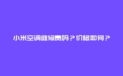 小米空调维修贵吗？价格如何？