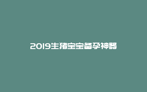 2019生猪宝宝备孕神器