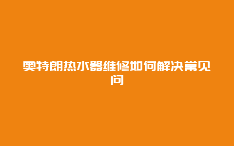 奥特朗热水器维修如何解决常见问