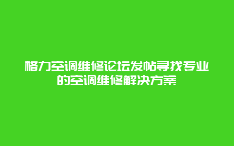 格力空调维修论坛发帖寻找专业的空调维修解决方案