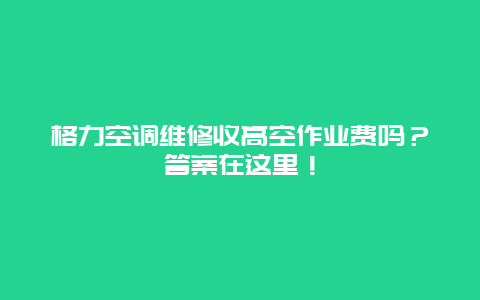 格力空调维修收高空作业费吗？答案在这里！