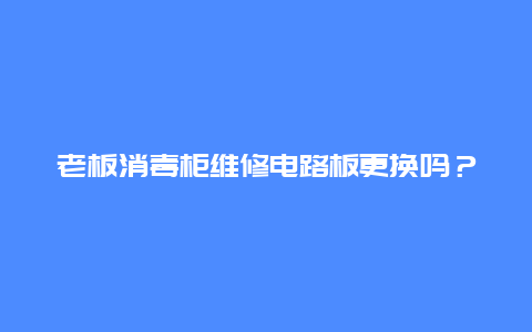 老板消毒柜维修电路板更换吗？