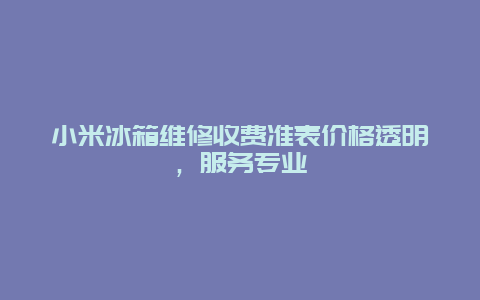 小米冰箱维修收费准表价格透明，服务专业