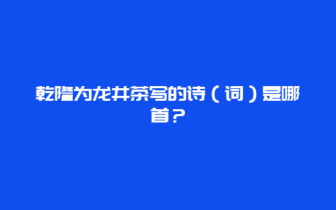 乾隆为龙井茶写的诗（词）是哪首？