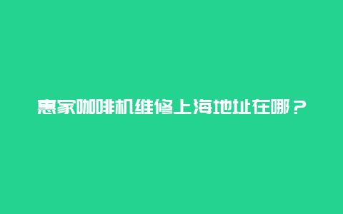 惠家咖啡机维修上海地址在哪？