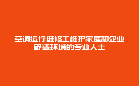 空调运行维修工维护家庭和企业舒适环境的专业人士