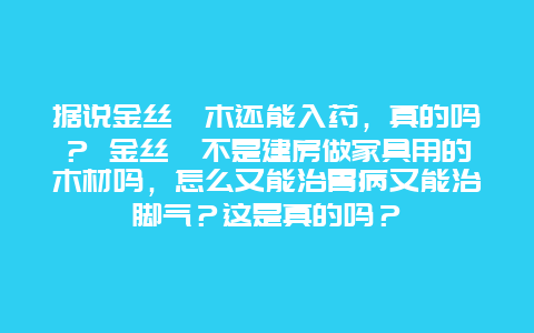 据说金丝楠木还能入药，真的吗？ 金丝楠不是建房做家具用的木材吗，怎么又能治胃病又能治脚气？这是真的吗？