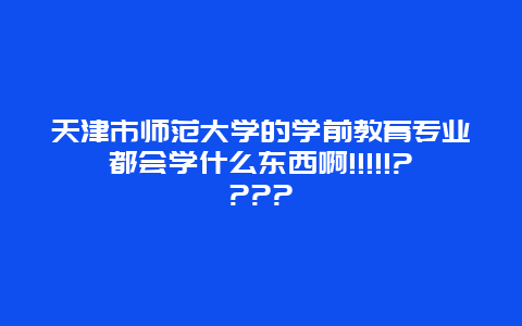 天津市师范大学的学前教育专业都会学什么东西啊!!!!!????