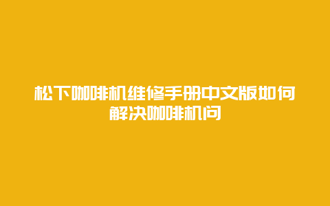 松下咖啡机维修手册中文版如何解决咖啡机问