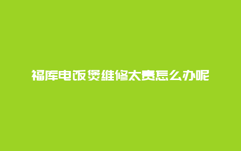 福库电饭煲维修太贵怎么办呢