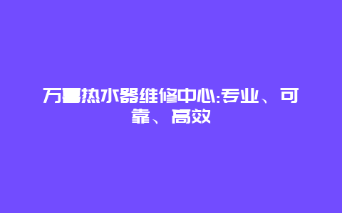 万喜热水器维修中心:专业、可靠、高效