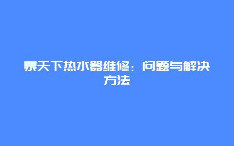 泉天下热水器维修：问题与解决方法