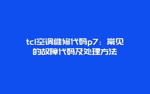 tcl空调维修代码p7：常见的故障代码及处理方法