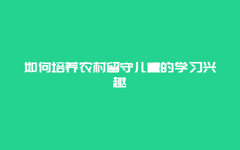 如何培养农村留守儿童的学习兴趣