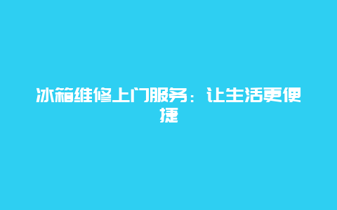 冰箱维修上门服务：让生活更便捷