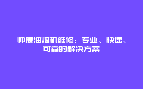 帅康油烟机维修：专业、快速、可靠的解决方案