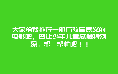 大家给我推荐一部有教育意义的电影吧，要让少年儿童感触特别深。帮一帮忙吧！！