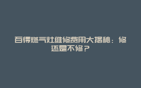 百得燃气灶维修费用大揭秘：修还是不修？