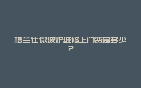 格兰仕微波炉维修上门费是多少？