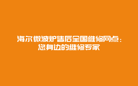 海尔微波炉售后全国维修网点：您身边的维修专家